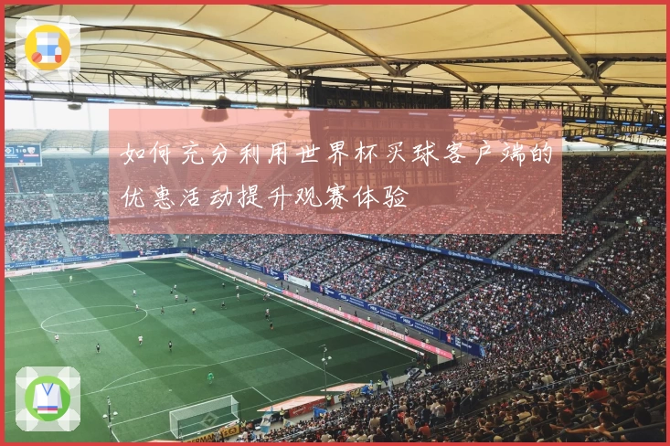如何充分利用世界杯买球客户端的优惠活动提升观赛体验