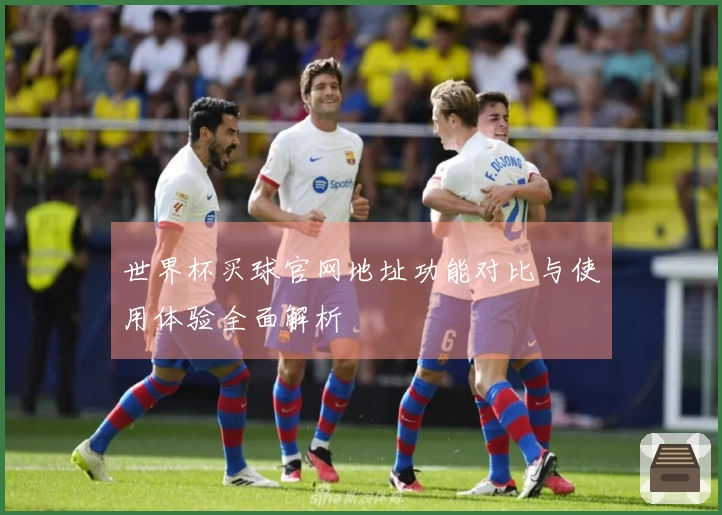 世界杯买球官网地址功能对比与使用体验全面解析