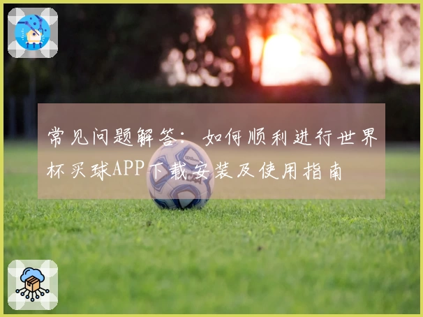 常见问题解答：如何顺利进行世界杯买球APP下载安装及使用指南