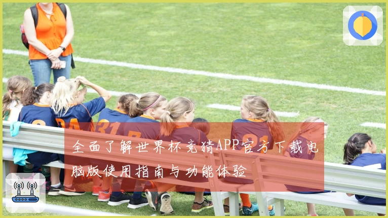 全面了解世界杯竞猜APP官方下载电脑版使用指南与功能体验