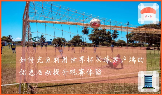 如何充分利用世界杯买球客户端的优惠活动提升观赛体验